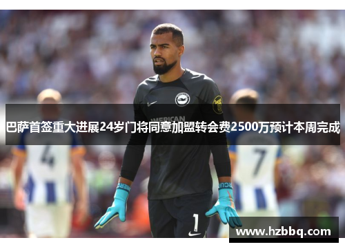 巴萨首签重大进展24岁门将同意加盟转会费2500万预计本周完成 巴萨首签重大进展24岁门将同意加盟转会费2500万预计本周完成