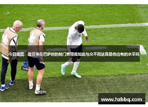 今日趣图:登贝莱在巴萨时的射门表现竟如此与众不同这真是他应有的水平吗 今日趣图:登贝莱在巴萨时的射门表现竟如此与众不同这真是他应有的水平吗