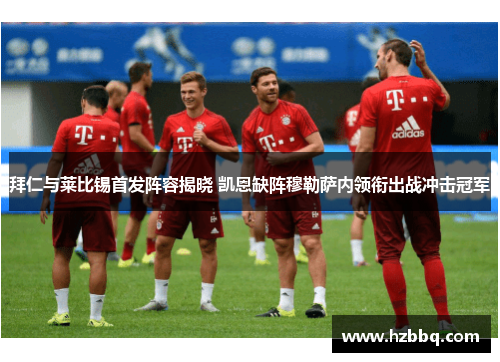 拜仁与莱比锡首发阵容揭晓 凯恩缺阵穆勒萨内领衔出战冲击冠军 拜仁与莱比锡首发阵容揭晓 凯恩缺阵穆勒萨内领衔出战冲击冠军