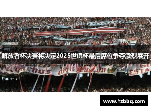 解放者杯决赛将决定2025世俱杯最后席位争夺激烈展开 解放者杯决赛将决定2025世俱杯最后席位争夺激烈展开