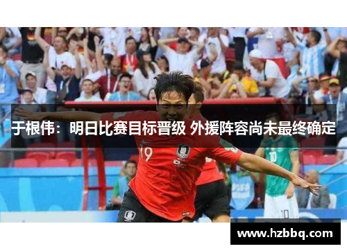 于根伟:明日比赛目标晋级 外援阵容尚未最终确定 于根伟:明日比赛目标晋级 外援阵容尚未最终确定