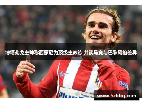 博塔弗戈主帅称西蒙尼为顶级主教练 并谈马竞与巴黎风格差异 博塔弗戈主帅称西蒙尼为顶级主教练 并谈马竞与巴黎风格差异