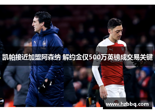 凯帕接近加盟阿森纳 解约金仅500万英镑成交易关键 凯帕接近加盟阿森纳 解约金仅500万英镑成交易关键