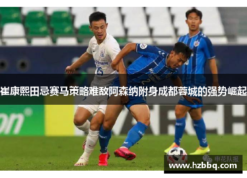崔康熙田忌赛马策略难敌阿森纳附身成都蓉城的强势崛起 崔康熙田忌赛马策略难敌阿森纳附身成都蓉城的强势崛起