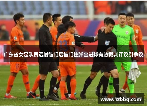 广东省女足队员远射破门后被门柱弹出进球有效裁判评议引争议 广东省女足队员远射破门后被门柱弹出进球有效裁判评议引争议
