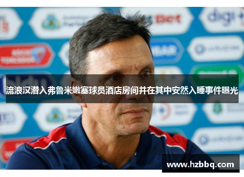 流浪汉潜入弗鲁米嫩塞球员酒店房间并在其中安然入睡事件曝光 流浪汉潜入弗鲁米嫩塞球员酒店房间并在其中安然入睡事件曝光