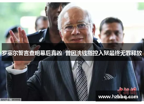 罗塞尔誓言查明幕后真凶 曾因洗钱指控入狱最终无罪释放 罗塞尔誓言查明幕后真凶 曾因洗钱指控入狱最终无罪释放