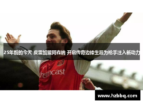 25年前的今天 皮雷加盟阿森纳 开启传奇边锋生涯为枪手注入新动力 25年前的今天 皮雷加盟阿森纳 开启传奇边锋生涯为枪手注入新动力