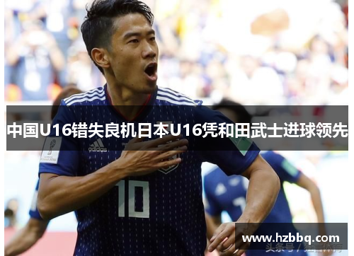 中国U16错失良机日本U16凭和田武士进球领先 中国U16错失良机日本U16凭和田武士进球领先