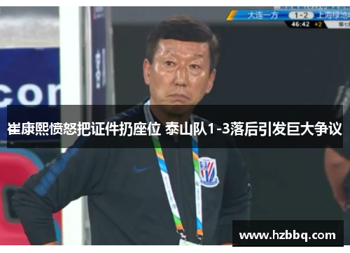 崔康熙愤怒把证件扔座位 泰山队1-3落后引发巨大争议 崔康熙愤怒把证件扔座位 泰山队1-3落后引发巨大争议