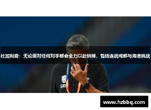 杜加利奇:无论面对任何对手都会全力以赴拼搏,包括连战成都与海港挑战 杜加利奇:无论面对任何对手都会全力以赴拼搏,包括连战成都与海港挑战
