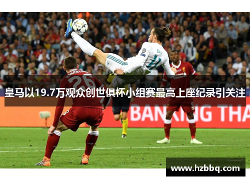 皇马以19.7万观众创世俱杯小组赛最高上座纪录引关注 皇马以19.7万观众创世俱杯小组赛最高上座纪录引关注
