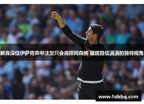 默森深信伊萨克命中注定只会选择阿森纳 展现自信满满的独特视角 默森深信伊萨克命中注定只会选择阿森纳 展现自信满满的独特视角