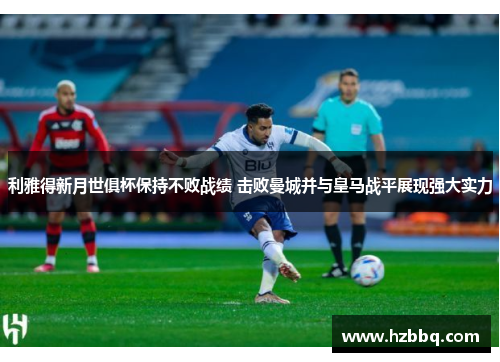 利雅得新月世俱杯保持不败战绩 击败曼城并与皇马战平展现强大实力 利雅得新月世俱杯保持不败战绩 击败曼城并与皇马战平展现强大实力