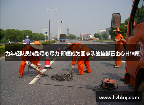 为年轻队员铺路尽心尽力 即便成为国家队的垫脚石也心甘情愿 为年轻队员铺路尽心尽力 即便成为国家队的垫脚石也心甘情愿